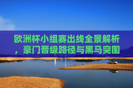 欧洲杯小组赛出线全景解析，豪门晋级路径与黑马突围密码，欧洲杯小组赛出线全景，豪门晋级路径与黑马突围密码