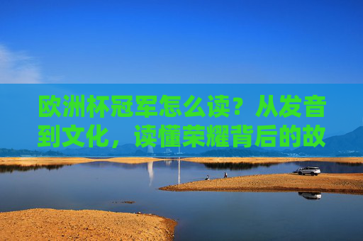欧洲杯冠军怎么读？从发音到文化，读懂荣耀背后的故事，欧洲杯冠军，从发音到文化，读懂荣耀故事