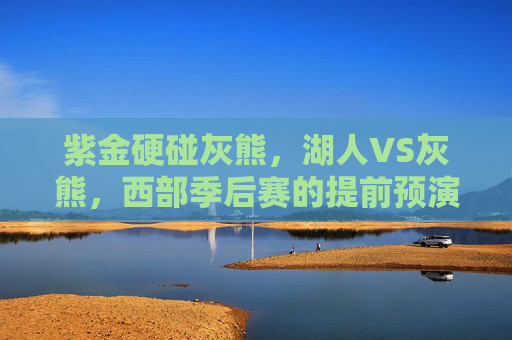 紫金硬碰灰熊，湖人VS灰熊，西部季后赛的提前预演？紫金硬碰灰熊，西部季后赛提前预演？
