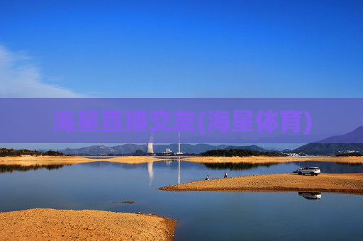 海星直播交友(海星体育)