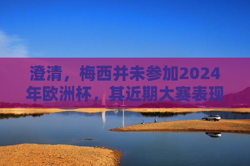 澄清,梅西并未参加2024年欧洲杯,其近期大赛表现与传奇轨迹,澄清,梅西未参加2024欧洲杯,近期表现与传奇轨迹