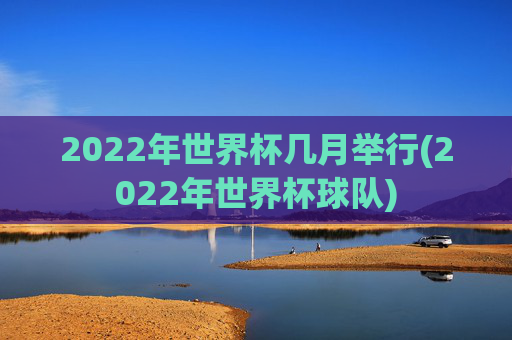 2022年世界杯几月举行(2022年世界杯球队)