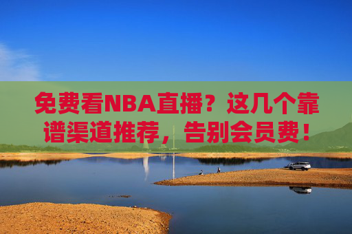 免费看NBA直播?这几个靠谱渠道推荐,告别会员费!免费看NBA直播,靠谱渠道推荐,告别会员费