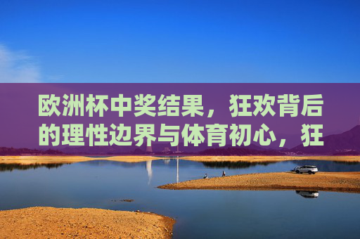 欧洲杯中奖结果,狂欢背后的理性边界与体育初心,狂欢与理性,欧洲杯中奖背后的体育初心