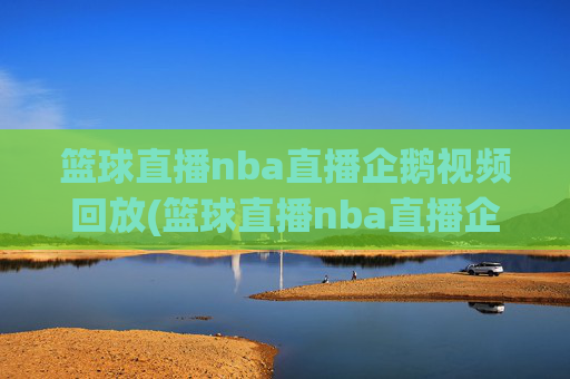 篮球直播nba直播企鹅视频回放(篮球直播nba直播企鹅视频回放在线观看)