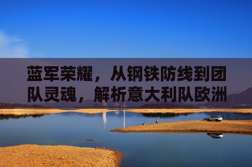 蓝军荣耀，从钢铁防线到团队灵魂，解析意大利队欧洲杯夺冠的制胜密码，钢铁防线到团队灵魂，蓝军荣耀的欧洲杯夺冠密码