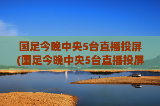 国足今晚中央5台直播投屏(国足今晚中央5台直播投屏观看)