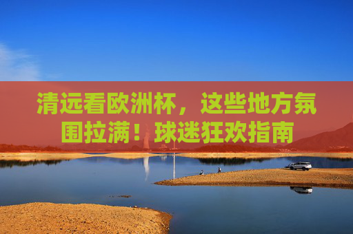 清远看欧洲杯,这些地方氛围拉满!球迷狂欢指南