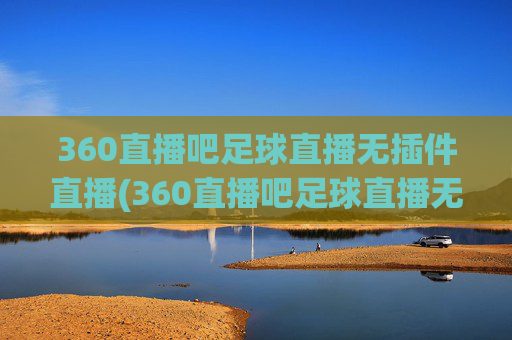 360直播吧足球直播无插件直播(360直播吧足球直播无插件直播cct 5)