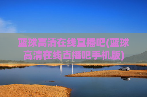 蓝球高清在线直播吧(蓝球高清在线直播吧手机版)