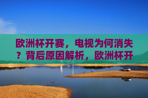 欧洲杯开赛,电视为何消失?背后原因解析,欧洲杯开赛,电视为何消失?背后原因解析