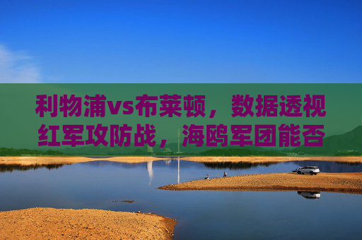利物浦vs布莱顿，数据透视红军攻防战，海鸥军团能否制造悬念？数据透视利物浦攻防战，海鸥军团悬念几何？