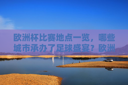 欧洲杯比赛地点一览,哪些城市承办了足球盛宴?欧洲杯足球盛宴承办城市一览