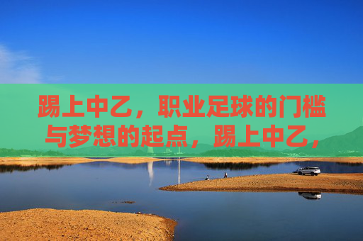 踢上中乙,职业足球的门槛与梦想的起点,踢上中乙,职业足球的门槛与梦想的起点