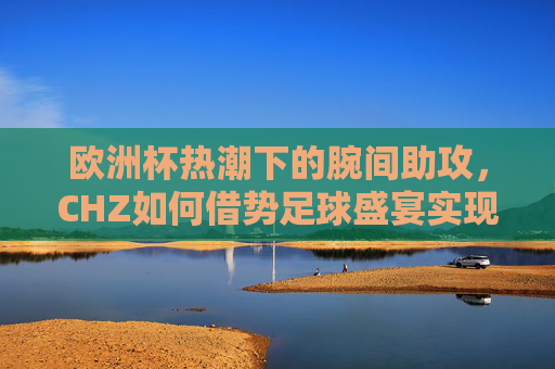 欧洲杯热潮下的腕间助攻,CHZ如何借势足球盛宴实现增长?欧洲杯热潮下,CHZ腕间助攻促增长
