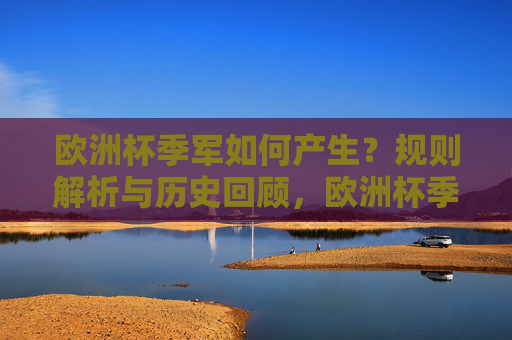 欧洲杯季军如何产生?规则解析与历史回顾,欧洲杯季军产生规则与历史回顾