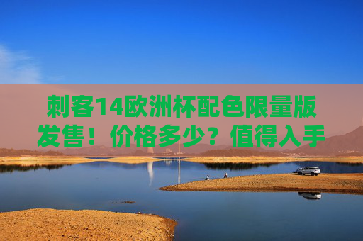 刺客14欧洲杯配色限量版发售!价格多少?值得入手吗?刺客14欧洲杯配色限量版发售,价格多少?值得入手吗?