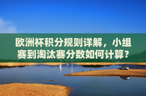 欧洲杯积分规则详解，小组赛到淘汰赛分数如何计算？欧洲杯积分规则，小组赛到淘汰赛分数计算详解