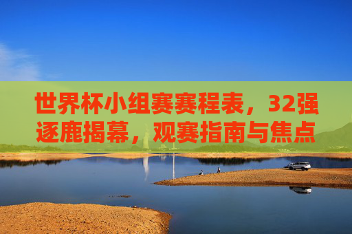 世界杯小组赛赛程表，32强逐鹿揭幕，观赛指南与焦点对决全解析，世界杯小组赛赛程表，32强逐鹿揭幕，观赛指南与焦点对决全解析