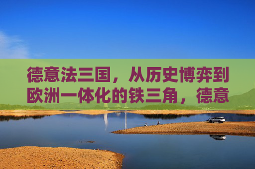 德意法三国,从历史博弈到欧洲一体化的铁三角,德意法铁三角,从历史博弈到欧洲一体化