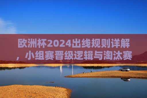 欧洲杯2024出线规则详解，小组赛晋级逻辑与淘汰赛晋级路径，欧洲杯2024出线规则，小组赛晋级逻辑与淘汰赛晋级路径
