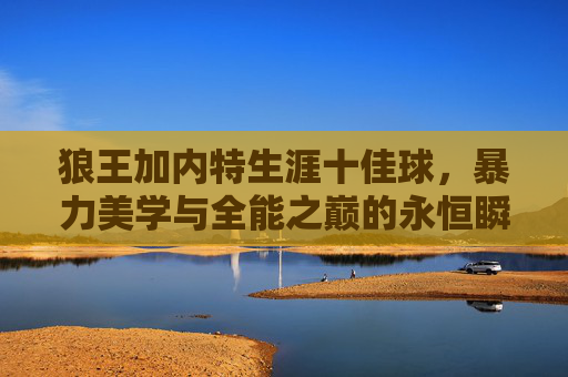 狼王加内特生涯十佳球，暴力美学与全能之巅的永恒瞬间，狼王加内特生涯十佳球，暴力美学与全能之巅的永恒瞬间