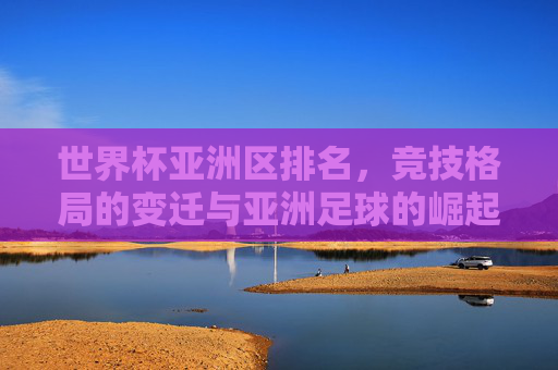 世界杯亚洲区排名,竞技格局的变迁与亚洲足球的崛起之路,世界杯亚洲区排名,竞技格局变迁与亚洲足球崛起之路
