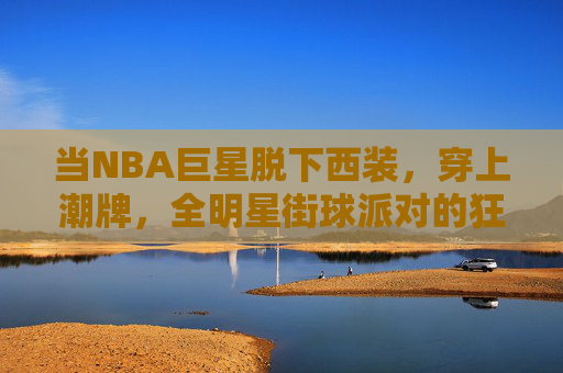 当NBA巨星脱下西装,穿上潮牌,全明星街球派对的狂欢与碰撞,NBA巨星潮牌加身,全明星街球派对狂欢碰撞