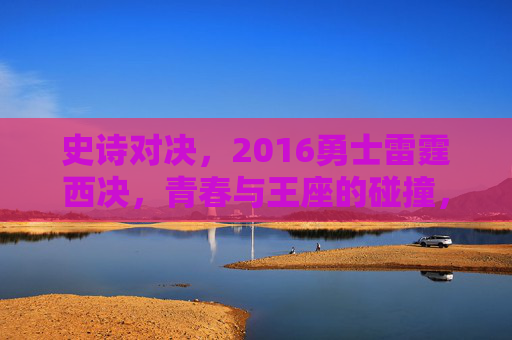 史诗对决，2016勇士雷霆西决，青春与王座的碰撞，2016勇士雷霆西决，青春与王座的史诗对决