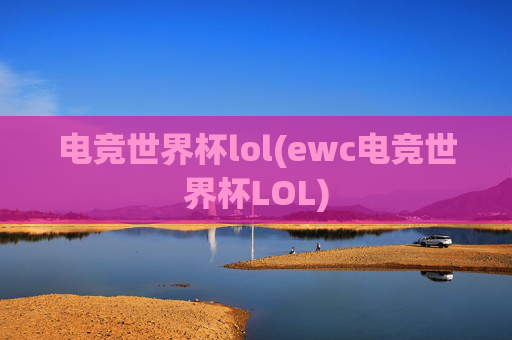 电竞世界杯lol(ewc电竞世界杯LOL)