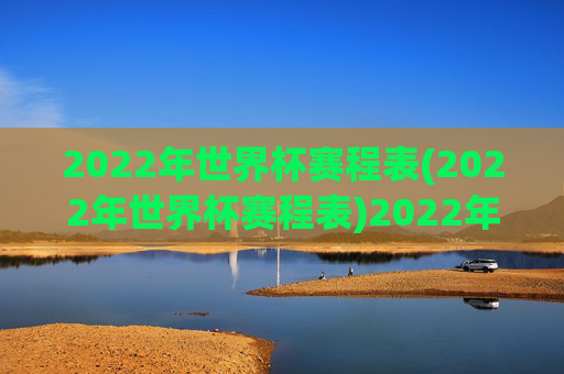 2022年世界杯赛程表(2022年世界杯赛程表)2022年世界杯赛程表