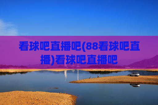 看球吧直播吧(88看球吧直播)看球吧直播吧