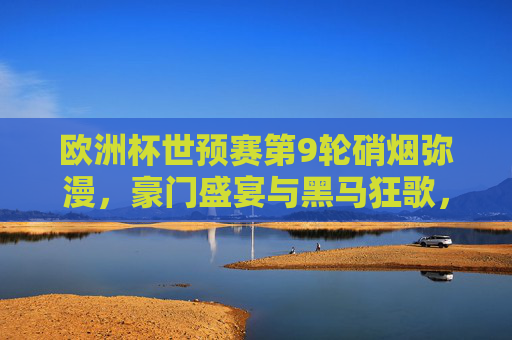 欧洲杯世预赛第9轮硝烟弥漫，豪门盛宴与黑马狂歌，出线版图渐次清晰，欧洲杯世预赛第9轮，豪门黑马争锋，出线版图渐晰