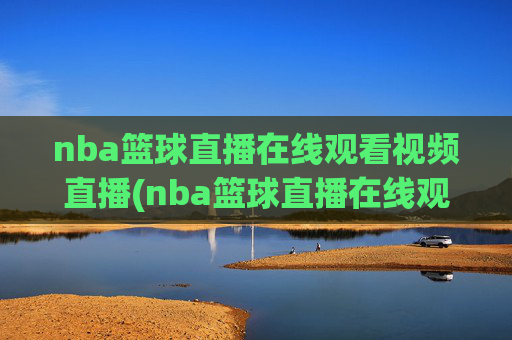 nba篮球直播在线观看视频直播(nba篮球直播在线观看高清直播视频)NBA篮球直播在线观看高清视频