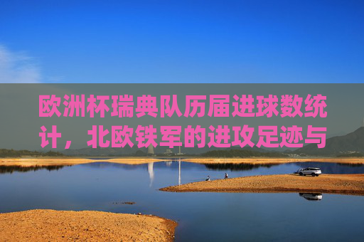 欧洲杯瑞典队历届进球数统计，北欧铁军的进攻足迹与21球沉淀，北欧铁军欧洲杯21球进攻足迹，瑞典队历届进球沉淀