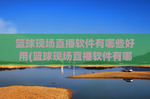 篮球现场直播软件有哪些好用(篮球现场直播软件有哪些好用的)