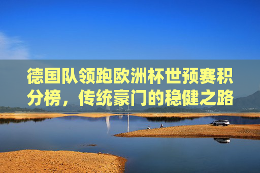 德国队领跑欧洲杯世预赛积分榜,传统豪门的稳健之路与晋级展望,德国领跑欧洲杯世预赛,传统豪门的稳健晋级路