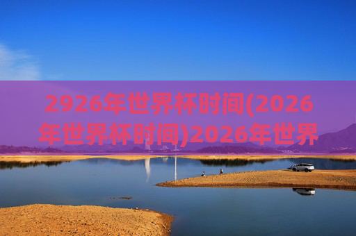 2926年世界杯时间(2026年世界杯时间)2026年世界杯时间