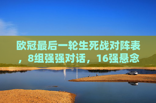 欧冠最后一轮生死战对阵表，8组强强对话，16强悬念今夜揭晓，欧冠生死战8组强强对话，16强悬念今夜揭晓