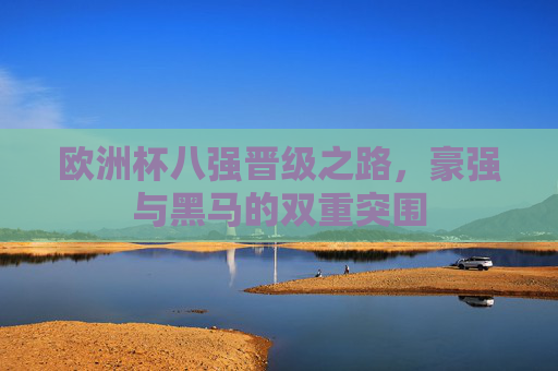 欧洲杯八强晋级之路,豪强与黑马的双重突围