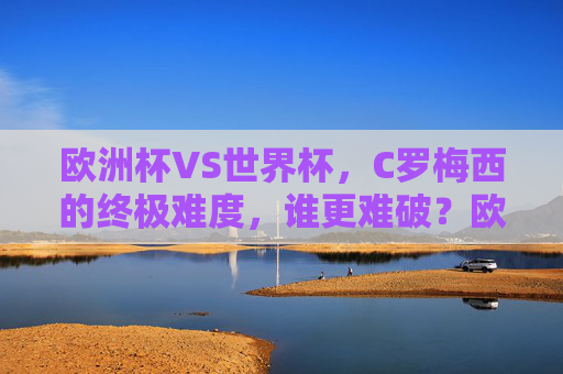 欧洲杯VS世界杯，C罗梅西的终极难度，谁更难破？欧洲杯VS世界杯，C罗梅西的终极难度，谁更难破？