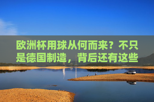 欧洲杯用球从何而来?不只是德国制造,背后还有这些故事,欧洲杯用球从何而来?不只是德国制造,背后还有这些故事