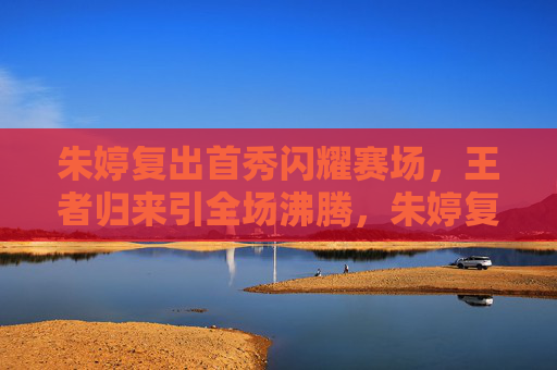 朱婷复出首秀闪耀赛场，王者归来引全场沸腾，朱婷复出首秀闪耀赛场，王者归来引全场沸腾