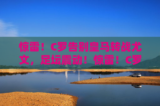惊雷！C罗告别皇马转战尤文，足坛震动！惊雷！C罗告别皇马转战尤文，足坛震动！