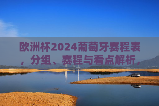 欧洲杯2024葡萄牙赛程表,分组、赛程与看点解析,欧洲杯2024葡萄牙赛程表,分组、赛程安排与看点解析