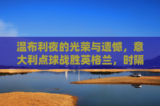 温布利夜的光荣与遗憾,意大利点球战胜英格兰,时隔53年再捧欧洲杯,温布利点球决胜,意大利53年再捧欧洲杯
