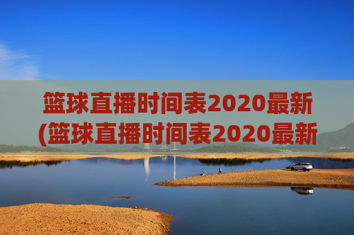 篮球直播时间表2020最新(篮球直播时间表2020最新消息)