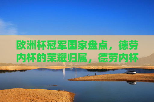 欧洲杯冠军国家盘点,德劳内杯的荣耀归属,德劳内杯的荣耀归属,欧洲杯冠军国家盘点