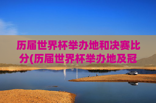 历届世界杯举办地和决赛比分(历届世界杯举办地及冠军)