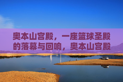 奥本山宫殿,一座篮球圣殿的落幕与回响,奥本山宫殿,篮球圣殿的落幕与回响